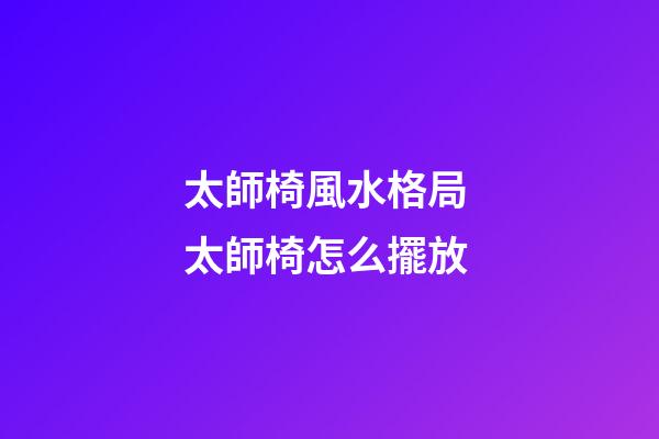 太師椅風水格局 太師椅怎么擺放